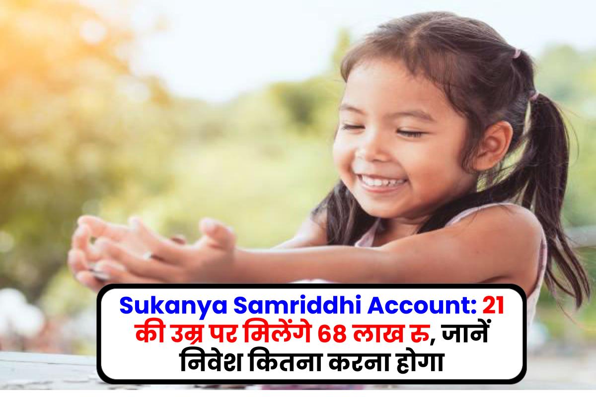 Sukanya Samriddhi Account: 21 की उम्र पर मिलेंगे 68 लाख रु, जानें निवेश कितना करना होगा