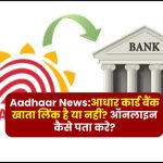 Aadhaar News:आधार कार्ड बैंक खाता लिंक है या नहीं? ऑनलाइन कैसे पता करे? जानें