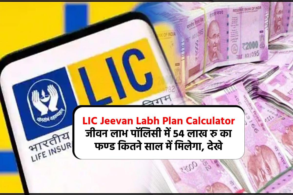 LIC Jeevan Labh Plan Calculator : जीवन लाभ पॉलिसी में 54 लाख रु का फण्ड कितने साल में मिलेगा, देखे