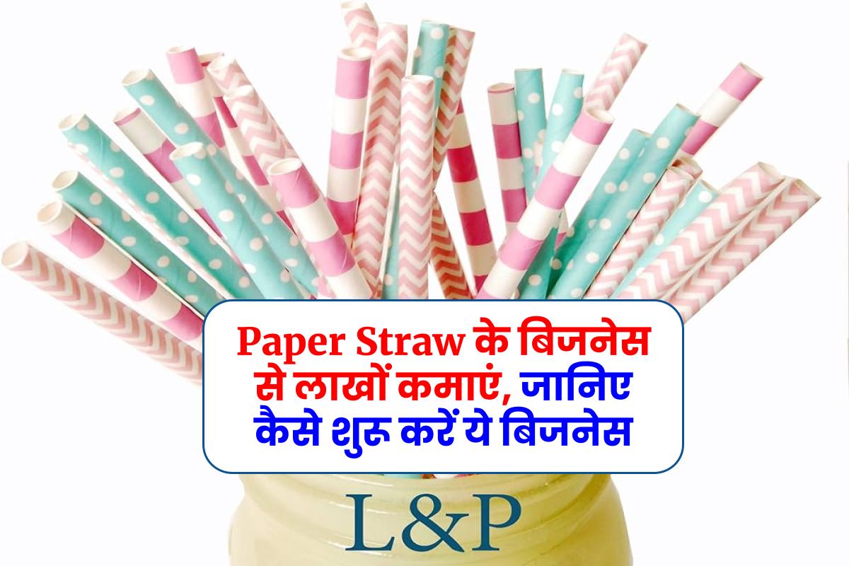 Business Plan : Paper Straw के बिजनेस से लाखों कमाएं, जानिए कैसे शुरू करें ये बिजनेस