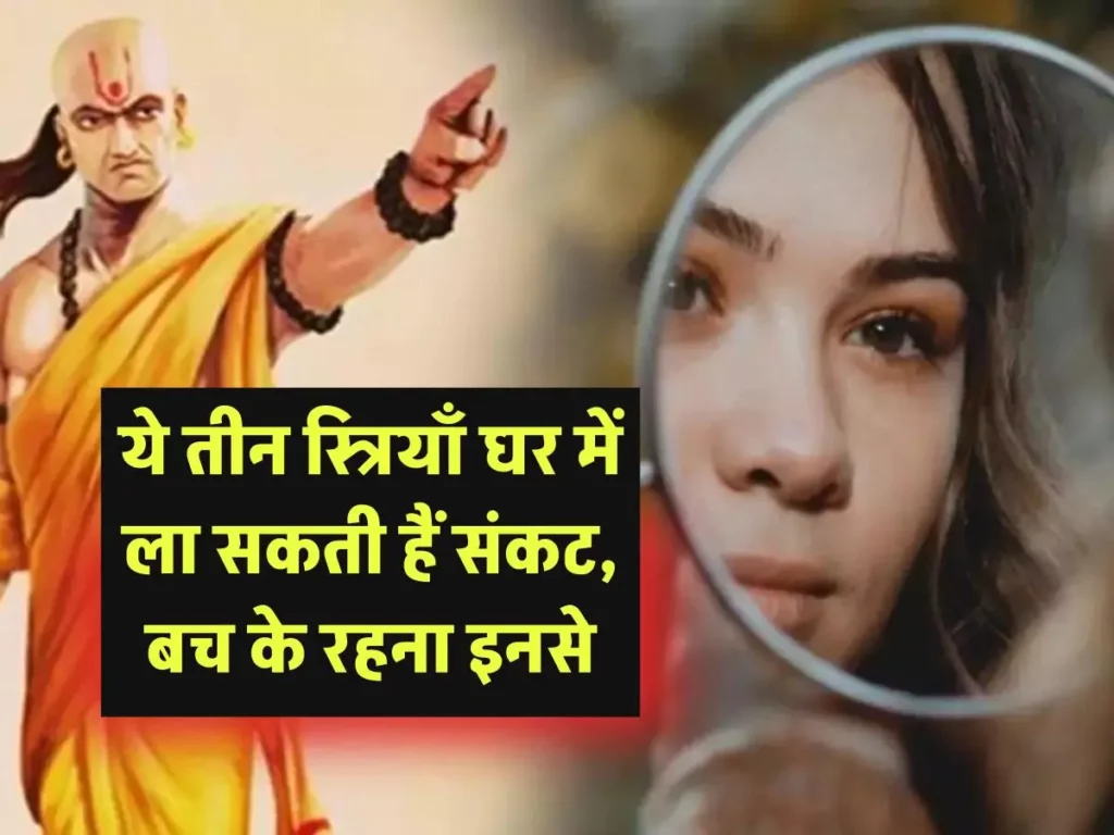 Chanakya Niti: ये तीन स्त्रियाँ घर में ला सकती हैं संकट, बच के रहना इनसे